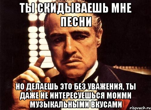 ты скидываешь мне песни но делаешь это без уважения, ты даже не интересуешься моими музыкальными вкусами, Мем крестный отец