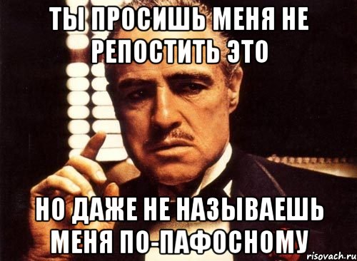 ты просишь меня не репостить это но даже не называешь меня по-пафосному, Мем крестный отец