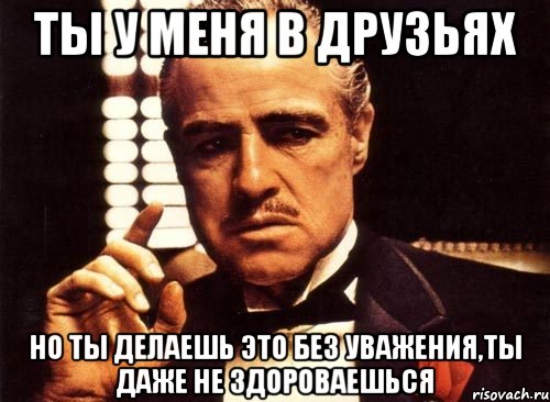 ты у меня в друзьях но ты делаешь это без уважения,ты даже не здороваешься, Мем крестный отец