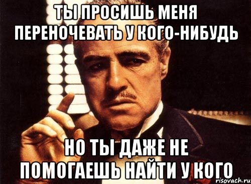 ты просишь меня переночевать у кого-нибудь но ты даже не помогаешь найти у кого, Мем крестный отец