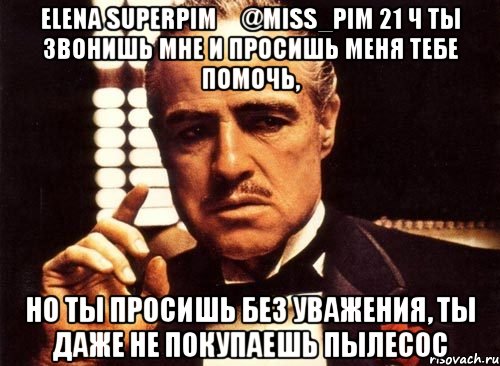 elena superpim ‏@miss_pim 21 ч ты звонишь мне и просишь меня тебе помочь, но ты просишь без уважения, ты даже не покупаешь пылесос, Мем крестный отец