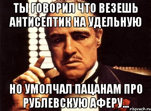 ты говорил что везешь антисептик на удельную но умолчал пацанам про рублевскую аферу..., Мем крестный отец