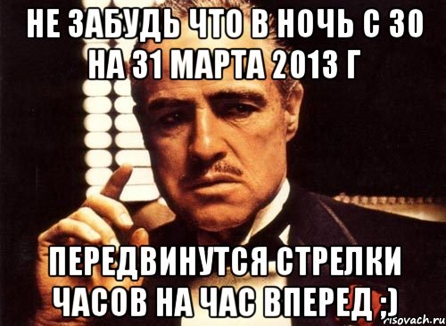 не забудь что в ночь с 30 на 31 марта 2013 г передвинутся стрелки часов на час вперед ;), Мем крестный отец