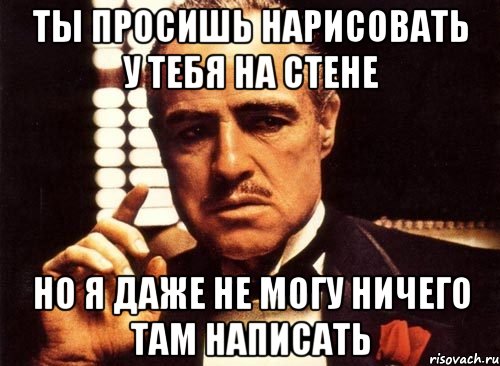 ты просишь нарисовать у тебя на стене но я даже не могу ничего там написать, Мем крестный отец