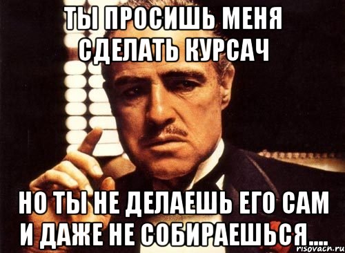 ты просишь меня сделать курсач но ты не делаешь его сам и даже не собираешься...., Мем крестный отец