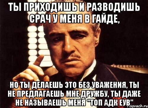 ты приходишь и разводишь срач у меня в гайде, но ты делаешь это без уважения, ты не предлагаешь мне дружбу, ты даже не называешь меня "топ адк еув", Мем крестный отец