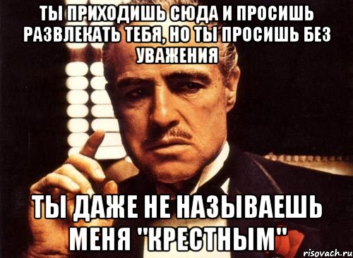 ты приходишь сюда и просишь развлекать тебя, но ты просишь без уважения ты даже не называешь меня "крестным", Мем крестный отец