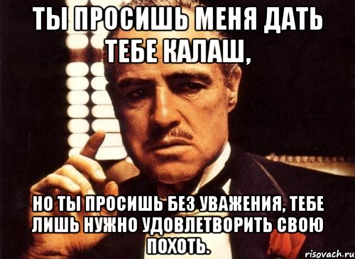 ты просишь меня дать тебе калаш, но ты просишь без уважения, тебе лишь нужно удовлетворить свою похоть., Мем крестный отец