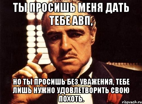 ты просишь меня дать тебе авп, но ты просишь без уважения, тебе лишь нужно удовлетворить свою похоть., Мем крестный отец