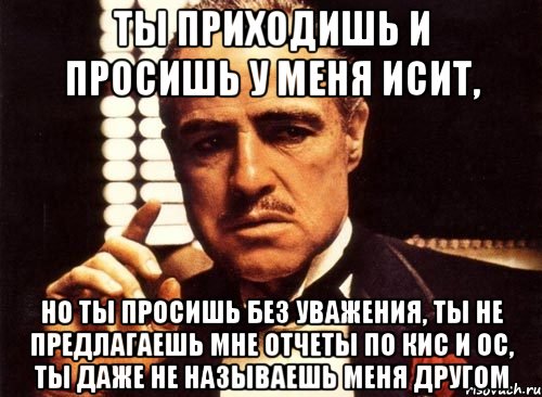 ты приходишь и просишь у меня исит, но ты просишь без уважения, ты не предлагаешь мне отчеты по кис и ос, ты даже не называешь меня другом, Мем крестный отец