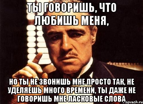 ты говоришь, что любишь меня, но ты не звонишь мне просто так, не уделяешь много времени, ты даже не говоришь мне ласковые слова, Мем крестный отец