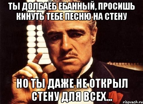 ты долбаёб ебанный, просишь кинуть тебе песню на стену но ты даже не открыл стену для всех..., Мем крестный отец