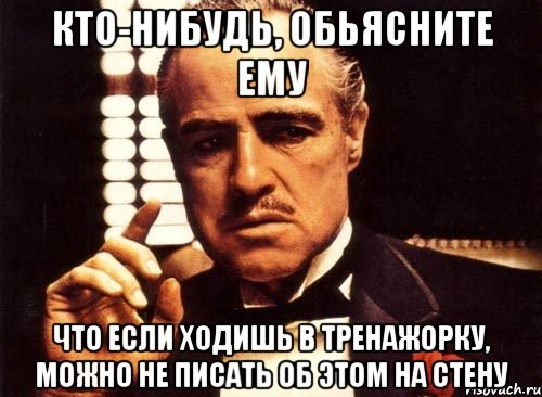 кто-нибудь, обьясните ему что если ходишь в тренажорку, можно не писать об этом на стену, Мем крестный отец