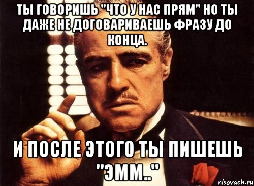 ты говоришь "что у нас прям" но ты даже не договариваешь фразу до конца. и после этого ты пишешь "эмм..", Мем крестный отец