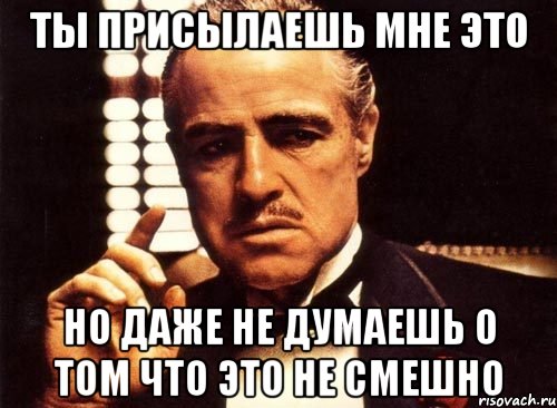 ты присылаешь мне это но даже не думаешь о том что это не смешно, Мем крестный отец