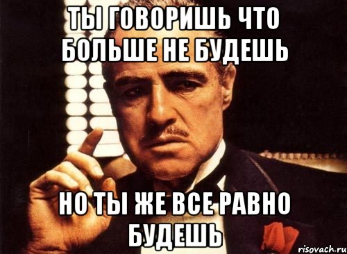 ты говоришь что больше не будешь но ты же все равно будешь, Мем крестный отец