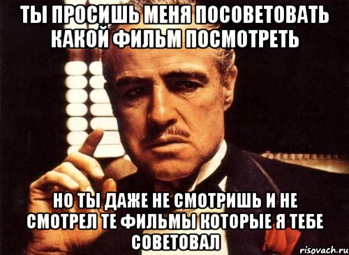 ты просишь меня посоветовать какой фильм посмотреть но ты даже не смотришь и не смотрел те фильмы которые я тебе советовал, Мем крестный отец