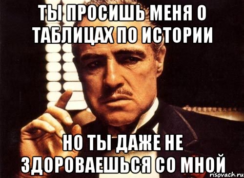 ты просишь меня о таблицах по истории но ты даже не здороваешься со мной, Мем крестный отец