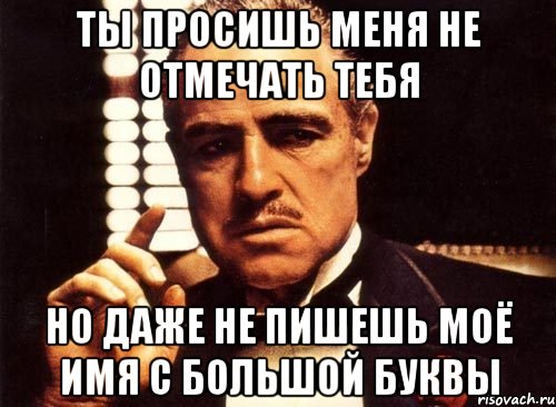 ты просишь меня не отмечать тебя но даже не пишешь моё имя с большой буквы, Мем крестный отец