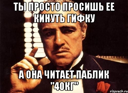 ты просто просишь ее кинуть гифку а она читает паблик "40кг", Мем крестный отец