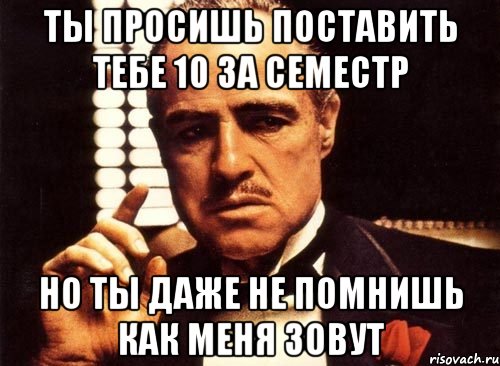 ты просишь поставить тебе 10 за семестр но ты даже не помнишь как меня зовут, Мем крестный отец