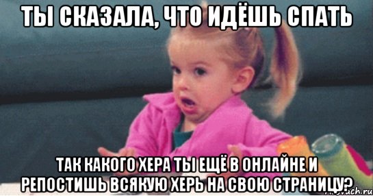 ты сказала, что идёшь спать так какого хера ты ещё в онлайне и репостишь всякую херь на свою страницу?, Мем  Ты говоришь (девочка возмущается)