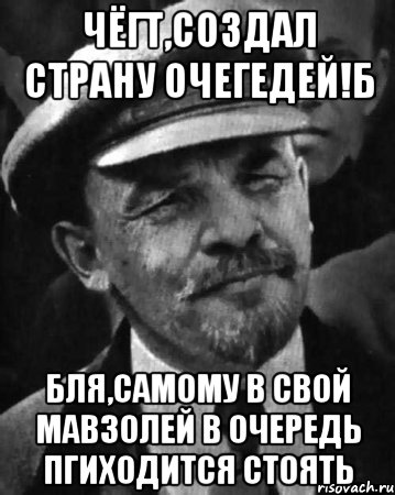 чёгт,создал страну очегедей!б бля,самому в свой мавзолей в очередь пгиходится стоять