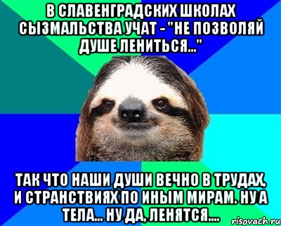 в славенградских школах сызмальства учат - "не позволяй душе лениться..." так что наши души вечно в трудах, и странствиях по иным мирам. ну а тела... ну да, ленятся....