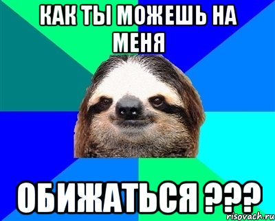 как ты можешь на меня обижаться ???