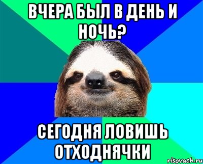 вчера был в день и ночь? сегодня ловишь отходнячки