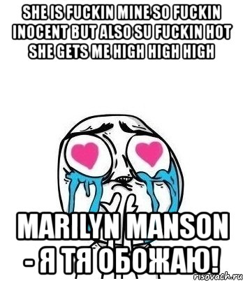 she is fuckin mine so fuckin inocent but also su fuckin hot she gets me high high high marilyn manson - я тя обожаю!