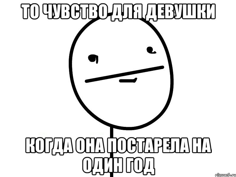 то чувство для девушки когда она постарела на один год, Мем Покерфэйс