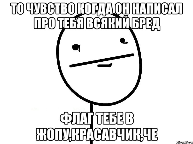 то чувство когда он написал про тебя всякий бред флаг тебе в жопу,красавчик,че, Мем Покерфэйс