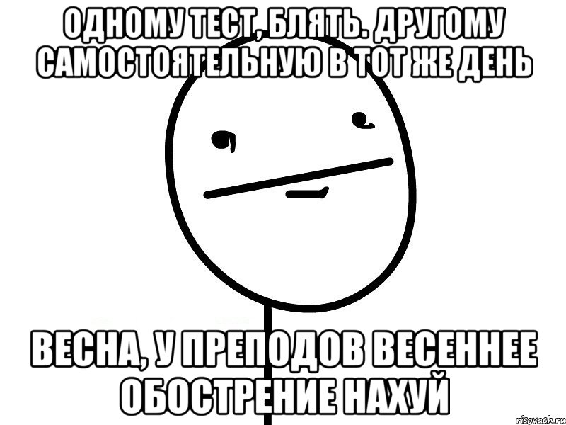 одному тест, блять. другому самостоятельную в тот же день весна, у преподов весеннее обострение нахуй, Мем Покерфэйс