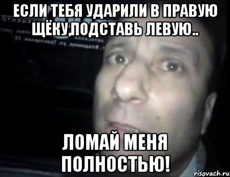 если тебя ударили в правую щёку,подставь левую.. ломай меня полностью!, Мем Ломай меня полностью