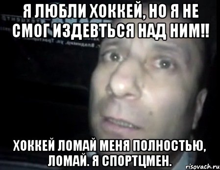 я любли хоккей, но я не смог издевться над ним!! хоккей ломай меня полностью, ломай. я спортцмен., Мем Ломай меня полностью