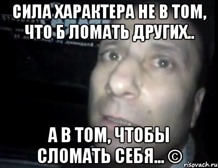 сила характера не в том, что б ломать других.. а в том, чтобы сломать себя... ©, Мем Ломай меня полностью