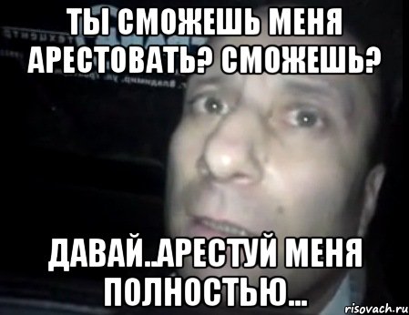 ты сможешь меня арестовать? сможешь? давай..арестуй меня полностью..., Мем Ломай меня полностью