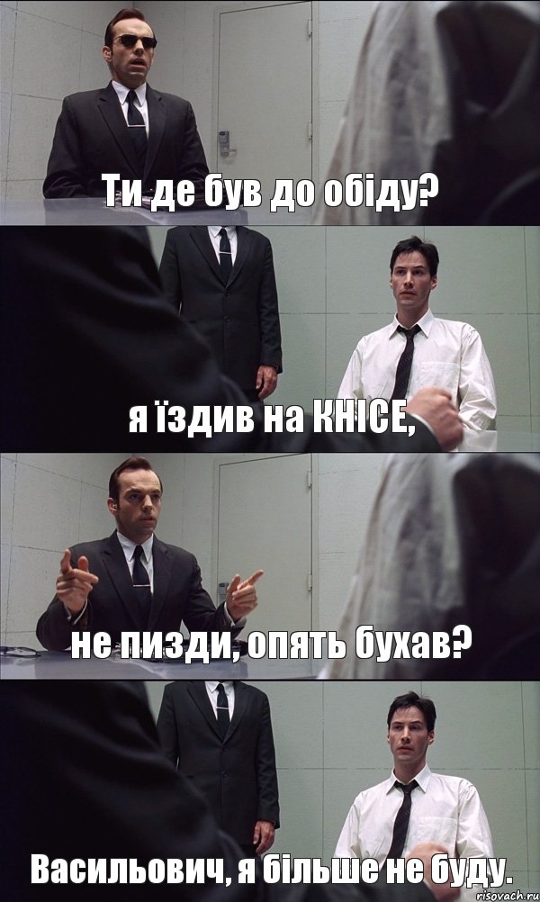 Ти де був до обіду? я їздив на КНІСЕ, не пизди, опять бухав? Васильович, я більше не буду., Комикс Матрица