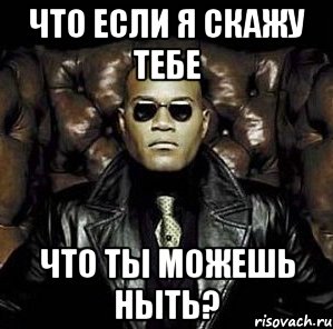 что если я скажу тебе что ты можешь ныть?