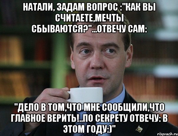 натали, задам вопрос :"как вы считаете,мечты сбываются?"...отвечу сам: "дело в том,что мне сообщили,что главное верить!..по секрету отвечу: в этом году:)", Мем Медведев спок бро