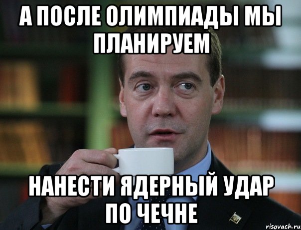 а после олимпиады мы планируем нанести ядерный удар по чечне, Мем Медведев спок бро