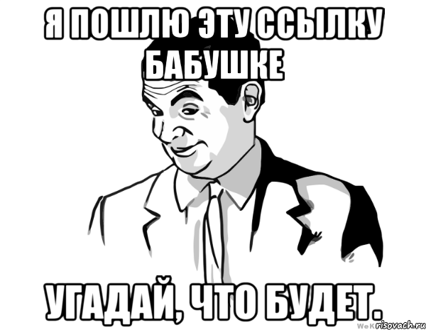 я пошлю эту ссылку бабушке угадай, что будет., Мем мистер бин