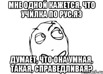 мне одной кажется, что училка по рус.яз думает, что она умная, такая, справедливая?, Мем Мне кажется или