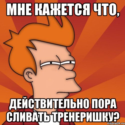 мне кажется что, действительно пора сливать тренеришку?, Мем Мне кажется или (Фрай Футурама)