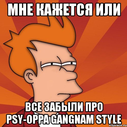 мне кажется или все забыли про psy-oppa gangnam style, Мем Мне кажется или (Фрай Футурама)