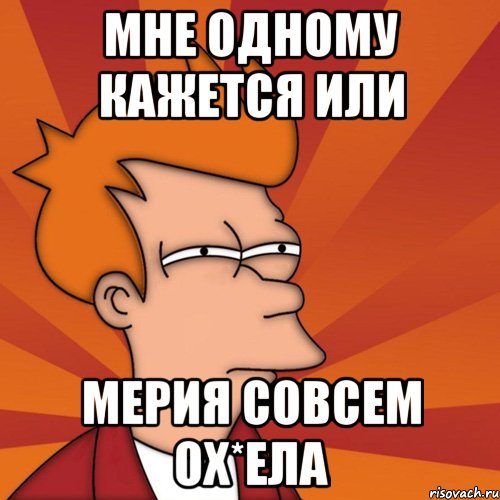 мне одному кажется или мерия совсем ох*ела, Мем Мне кажется или (Фрай Футурама)