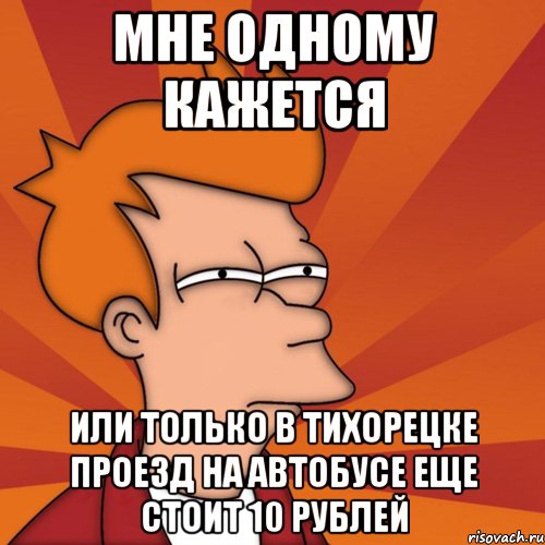 мне одному кажется или только в тихорецке проезд на автобусе еще стоит 10 рублей, Мем Мне кажется или (Фрай Футурама)