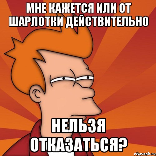 мне кажется или от шарлотки действительно нельзя отказаться?, Мем Мне кажется или (Фрай Футурама)