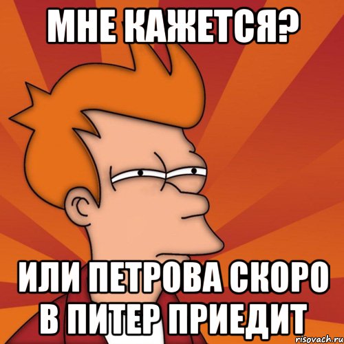 мне кажется? или петрова скоро в питер приедит, Мем Мне кажется или (Фрай Футурама)